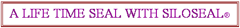 Text Box: A LIFE TIME SEAL WITH SILOSEAL�